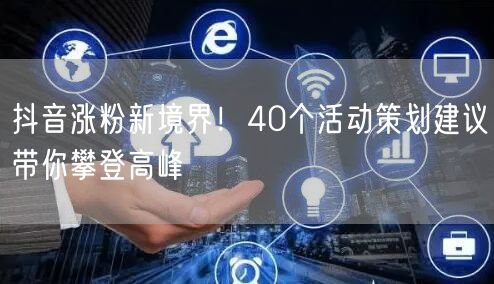 抖音涨粉新境界！40个活动策划建议带你攀登高峰