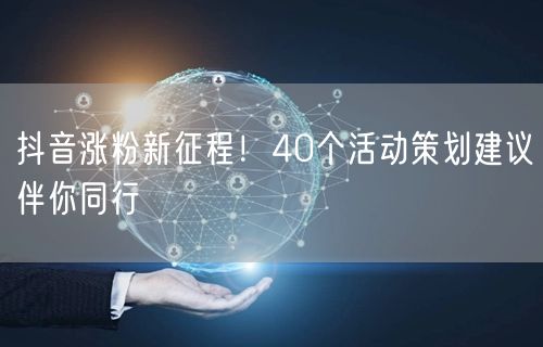 抖音涨粉新征程！40个活动策划建议伴你同行