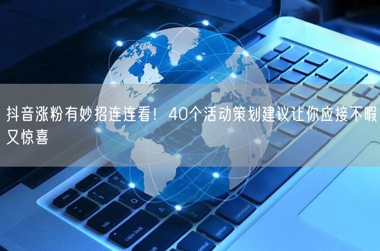 抖音涨粉有妙招连连看！40个活动策划建议让你应接不暇又惊喜