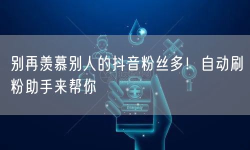 别再羡慕别人的抖音粉丝多！自动刷粉助手来帮你