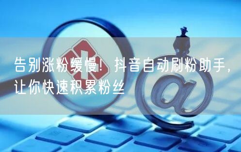 告别涨粉缓慢！抖音自动刷粉助手，让你快速积累粉丝