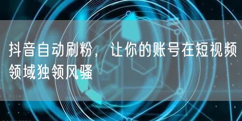 抖音自动刷粉，让你的账号在短视频领域独领风骚