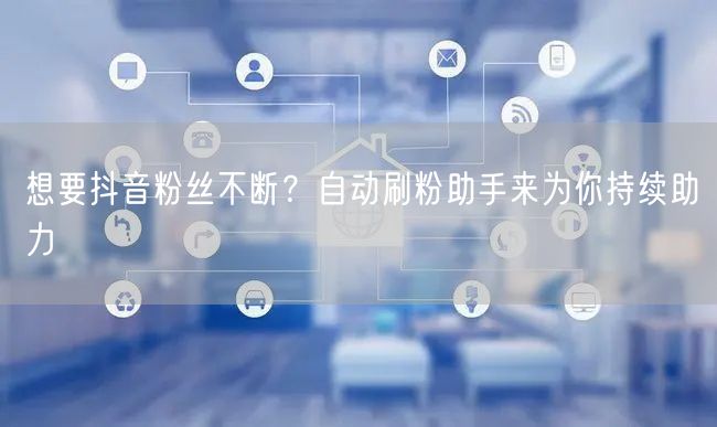 想要抖音粉丝不断？自动刷粉助手来为你持续助力