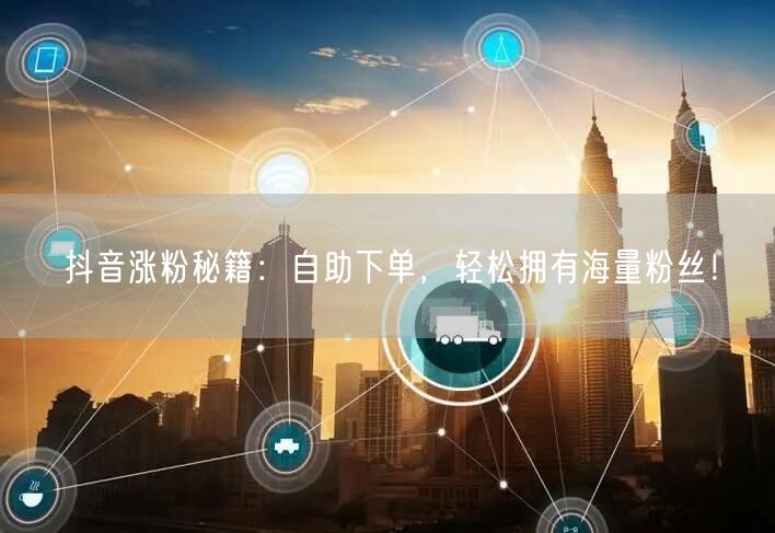 抖音涨粉秘籍：自助下单，轻松拥有海量粉丝！