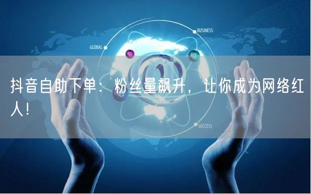 抖音自助下单：粉丝量飙升，让你成为网络红人！