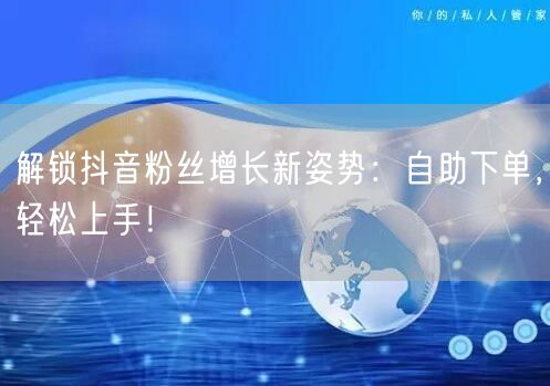 解锁抖音粉丝增长新姿势：自助下单，轻松上手！