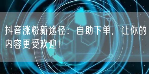 抖音涨粉新途径：自助下单，让你的内容更受欢迎！