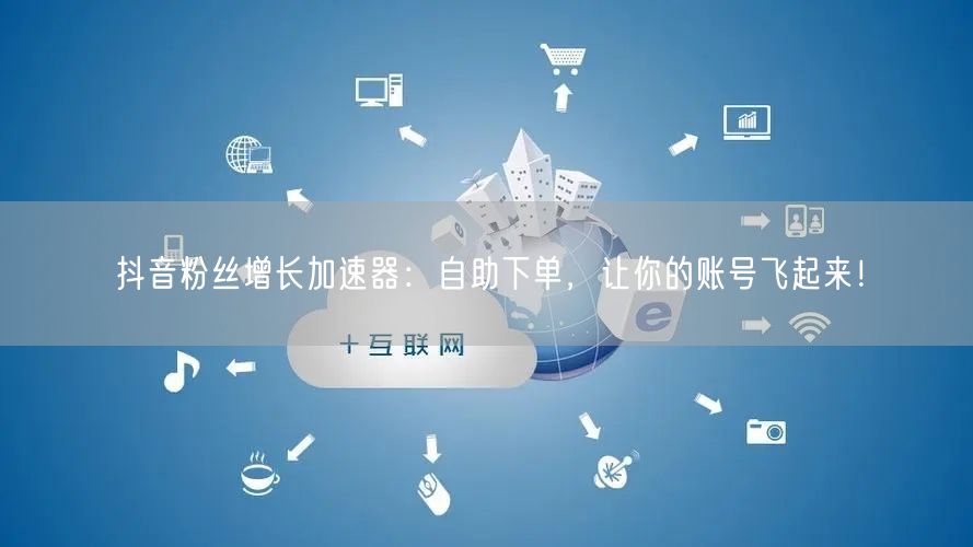 抖音粉丝增长加速器：自助下单，让你的账号飞起来！
