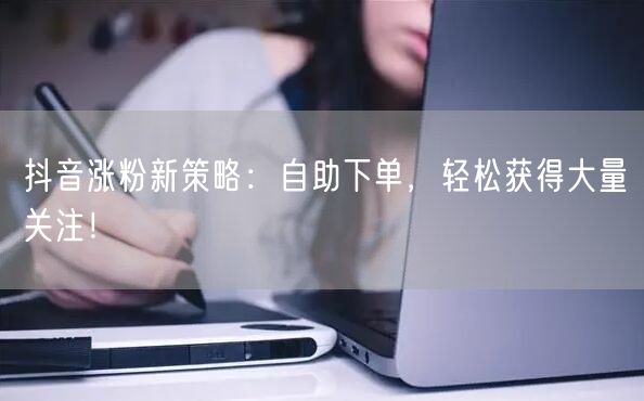 抖音涨粉新策略：自助下单，轻松获得大量关注！