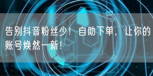 告别抖音粉丝少！自助下单，让你的账号焕然