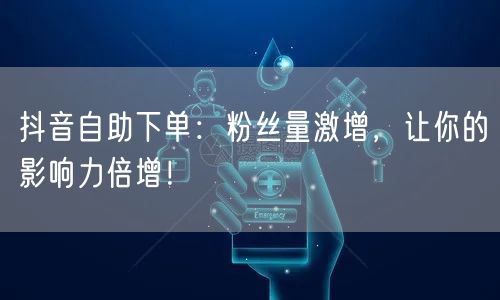 抖音自助下单：粉丝量激增，让你的影响力倍增！