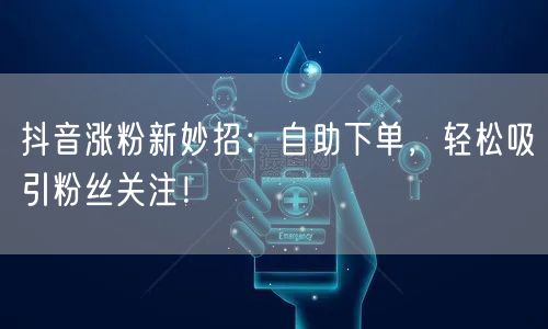 抖音涨粉新妙招：自助下单，轻松吸引粉丝关