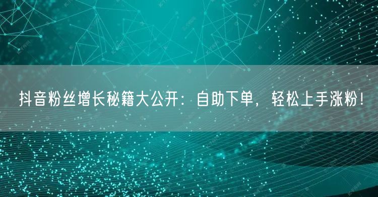 抖音粉丝增长秘籍大公开：自助下单，轻松上手涨粉！