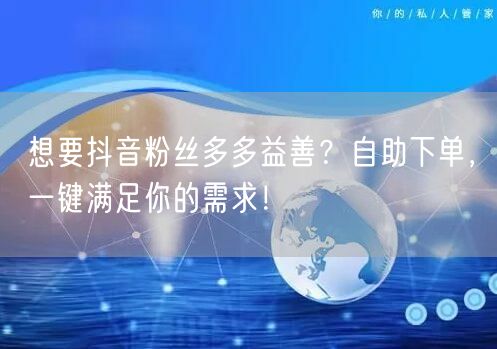 想要抖音粉丝多多益善？自助下单，一键满足你的需求！