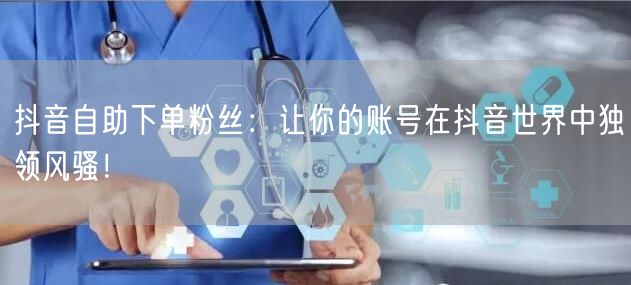 抖音自助下单粉丝：让你的账号在抖音世界中独领风骚！