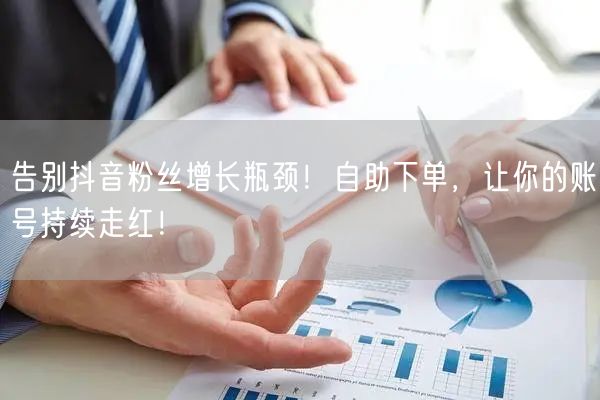告别抖音粉丝增长瓶颈！自助下单，让你的账号持续走红！