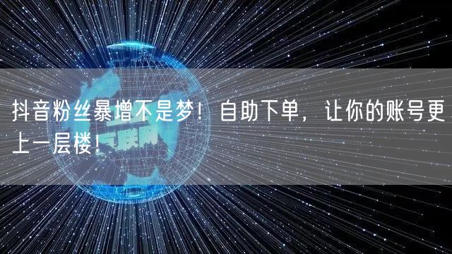 抖音粉丝暴增不是梦！自助下单，让你的账号更上一层楼！