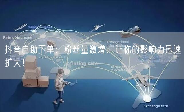 抖音自助下单：粉丝量激增，让你的影响力迅速扩大！