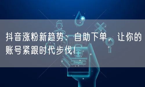 抖音涨粉新趋势：自助下单，让你的账号紧跟时代步伐！