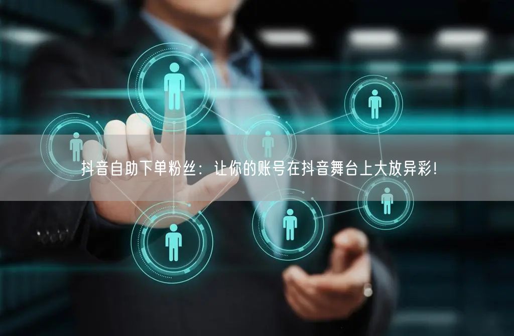 抖音自助下单粉丝：让你的账号在抖音舞台上大放异彩！