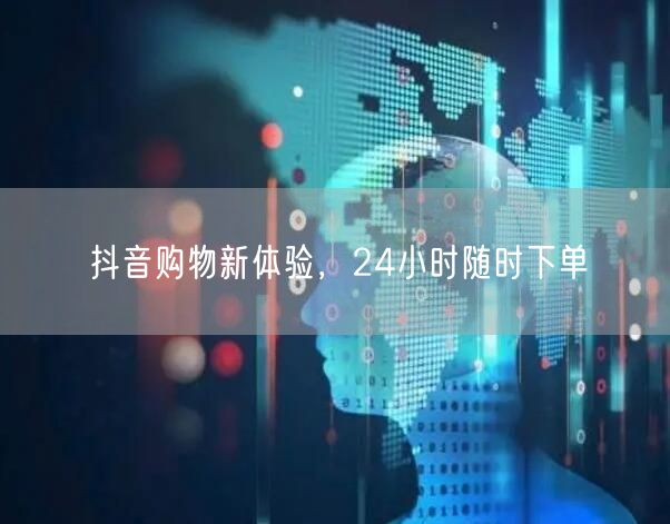 抖音购物新体验，24小时随时下单
