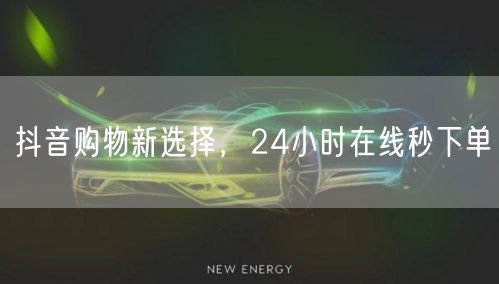 抖音购物新选择，24小时在线秒下单