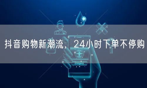 抖音购物新潮流，24小时下单不停购