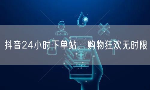 抖音24小时下单站，购物狂欢无时限