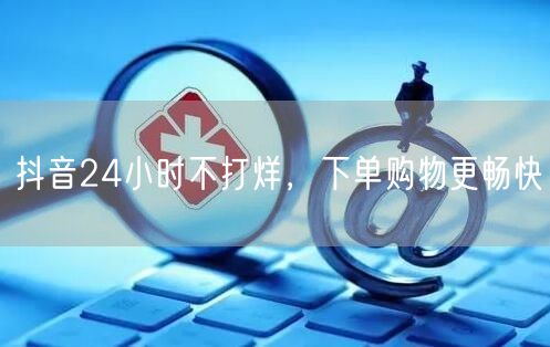 抖音24小时不打烊，下单购物更畅快