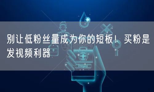 别让低粉丝量成为你的短板！买粉是发视频利器