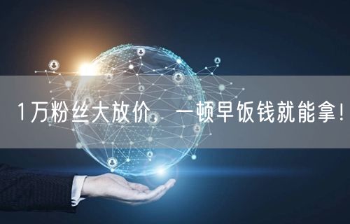 1万粉丝大放价，一顿早饭钱就能拿！