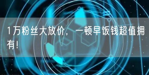 1万粉丝大放价，一顿早饭钱超值拥有！