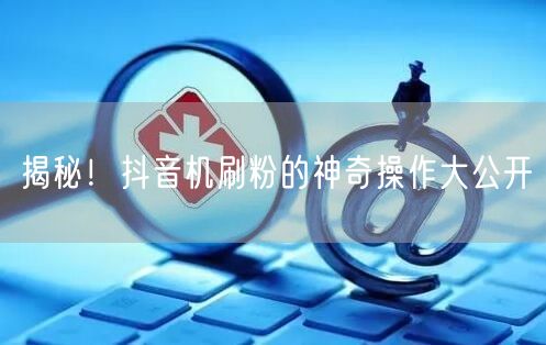 揭秘！抖音机刷粉的神奇操作大公开