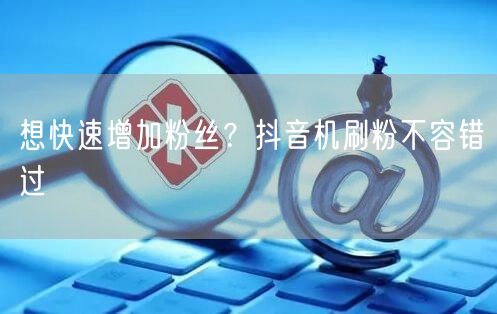 想快速增加粉丝？抖音机刷粉不容错过