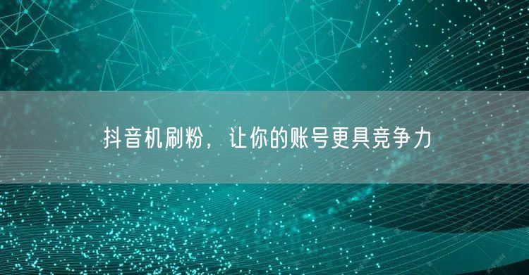 抖音机刷粉，让你的账号更具竞争力