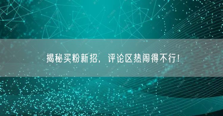 揭秘买粉新招，评论区热闹得不行！