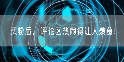 买粉后，评论区热闹得让人羡慕！