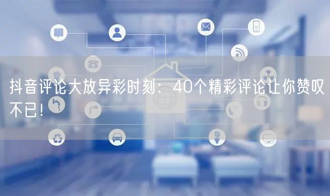 抖音评论大放异彩时刻：40个精彩评论让你赞叹不已！