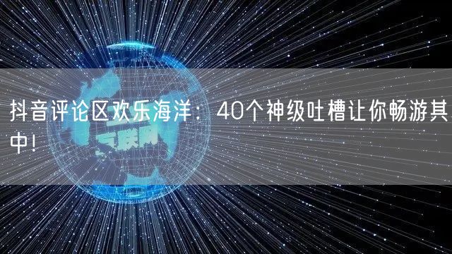 抖音评论区欢乐海洋：40个神级吐槽让你畅游其中！