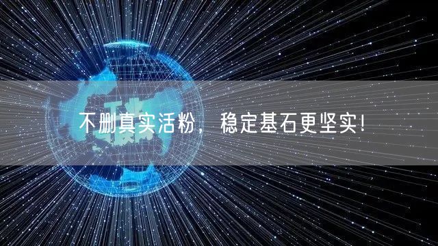 不删真实活粉，稳定基石更坚实！