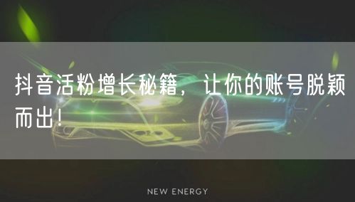 抖音活粉增长秘籍，让你的账号脱颖而出！