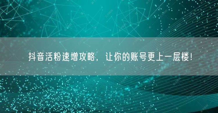 抖音活粉速增攻略，让你的账号更上一层楼！