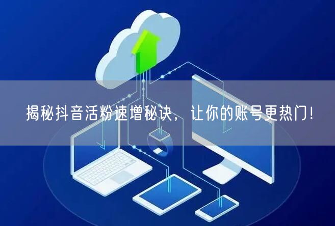 揭秘抖音活粉速增秘诀，让你的账号更热门！