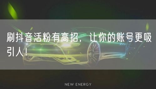 刷抖音活粉有高招，让你的账号更吸引人！
