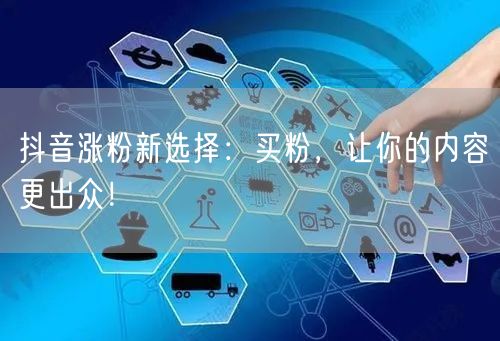 抖音涨粉新选择：买粉，让你的内容更出众！