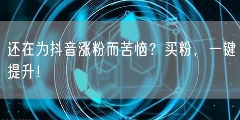 还在为抖音涨粉而苦恼？买粉，一键提升！