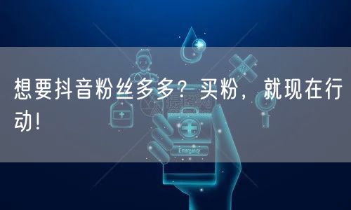 想要抖音粉丝多多？买粉，就现在行动！