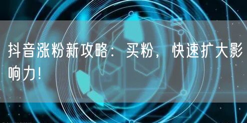 抖音涨粉新攻略：买粉，快速扩大影响力！
