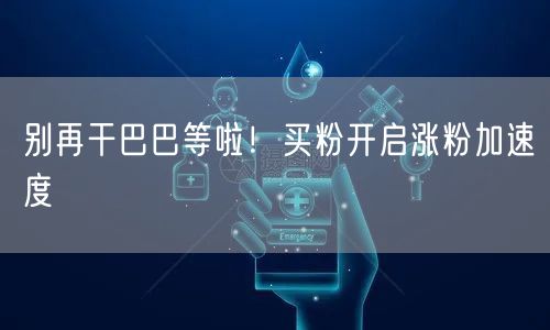 别再干巴巴等啦！买粉开启涨粉加速度