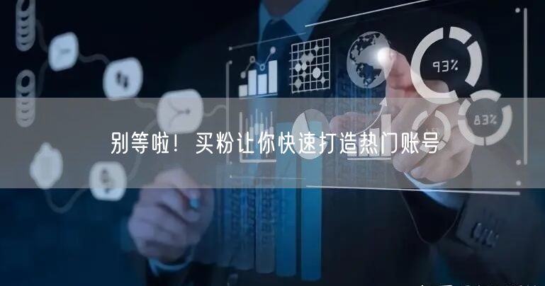 别等啦！买粉让你快速打造热门账号